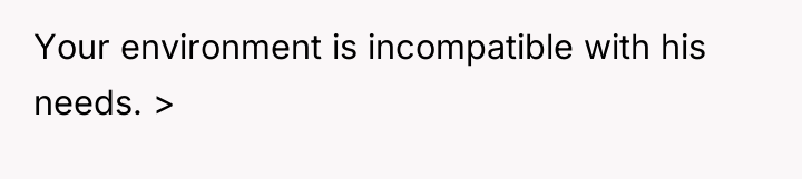 Your environment is incompatible with his needs. >