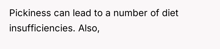 Pickiness can lead to a number of diet insufficiencies. Also,