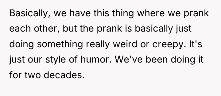 Basically, we have this thing where we prank each other,...