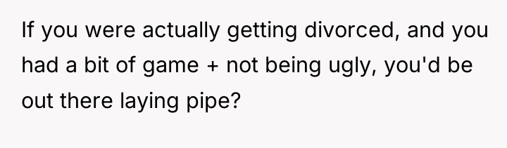 If you were actually getting divorced, and you had a...