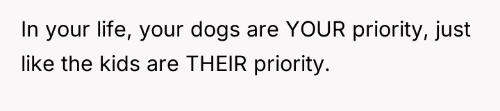 In your life, your dogs are YOUR priority, just like...
