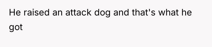 He raised an attack dog and that's what he got