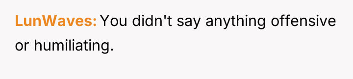 LunWaves You didn't say anything offensive or humiliating.