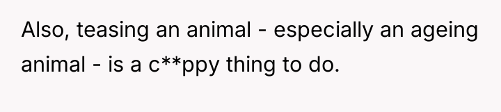 Also, teasing an animal - especially an ageing animal -...