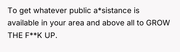 To get whatever public a*sistance is available in your area...
