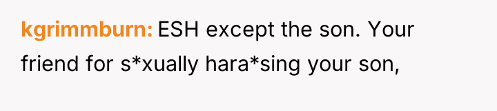 kgrimmburn ESH except the son. Your friend for s*xually hara*sing...