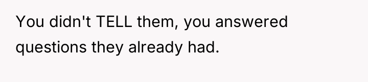 You didn't TELL them, you answered questions they already had.