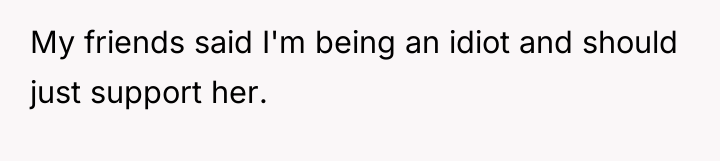 My friends said I'm being an idiot and should just...