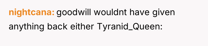 nightcana goodwill wouldnt have given anything back either Tyranid_Queen: