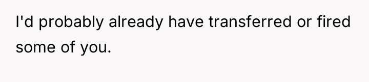 I'd probably already have transferred or fired some of you.