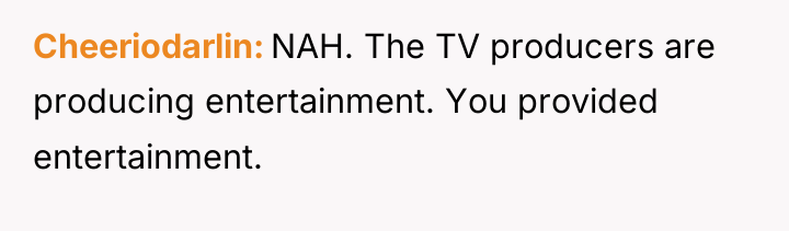 Cheeriodarlin NAH. The TV producers are producing entertainment. You provided...