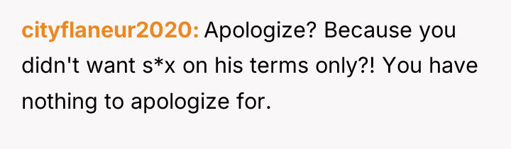 cityflaneur2020 Apologize? Because you didn't want s*x on his terms...