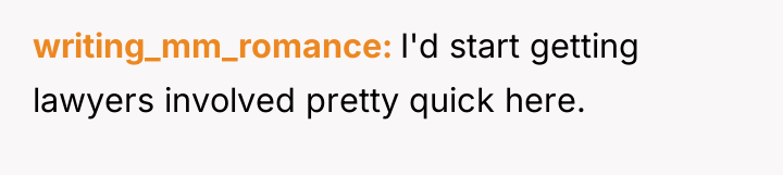 writing_mm_romance I'd start getting lawyers involved pretty quick here.