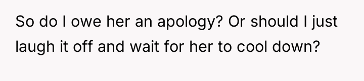 So do I owe her an apology? Or should I...