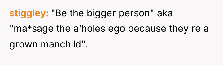 stiggley "Be the bigger person" aka "ma*sage the a'holes ego...
