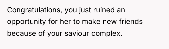 Congratulations, you just ruined an opportunity for her to make...