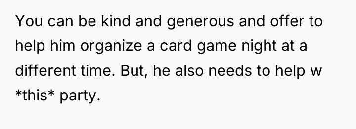 You can be kind and generous and offer to help...