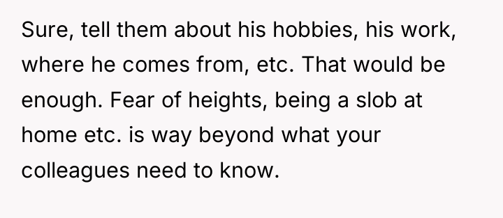 Sure, tell them about his hobbies, his work, where he...