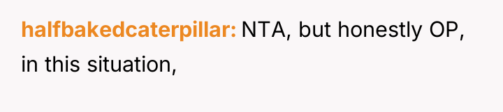 halfbakedcaterpillar NTA, but honestly OP, in this situation,