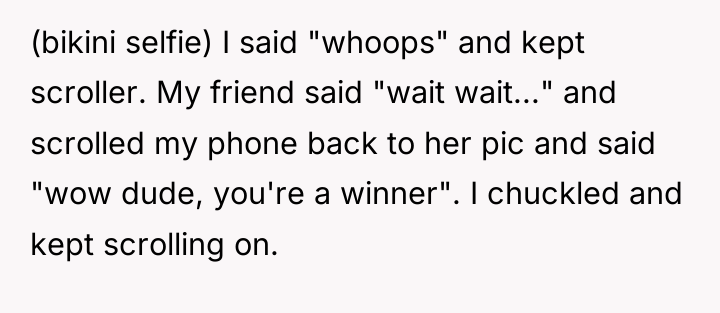 (bikini selfie) I said "whoops" and kept scroller. My friend...