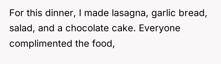 For this dinner, I made lasagna, garlic bread, salad, and...
