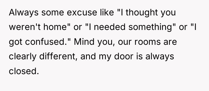 Always some excuse like "I thought you weren't home" or...