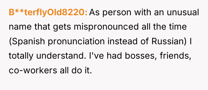 B**terflyOld8220 As person with an unusual name that gets mispronounced...