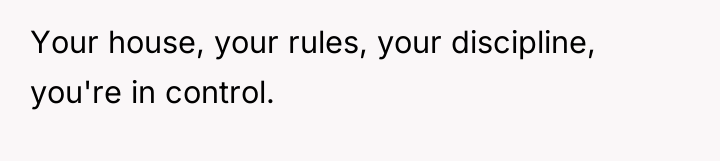 Your house, your rules, your discipline, you're in control.