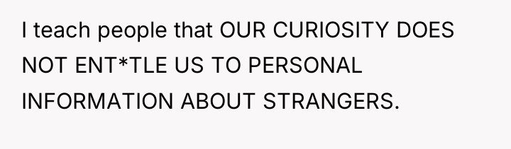 I teach people that OUR CURIOSITY DOES NOT ENT*TLE US...
