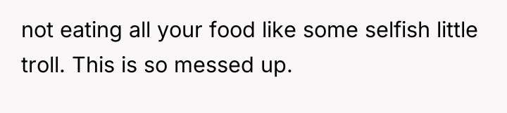 not eating all your food like some selfish little troll....
