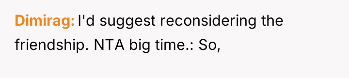 Dimirag I'd suggest reconsidering the friendship. NTA big time.: So,
