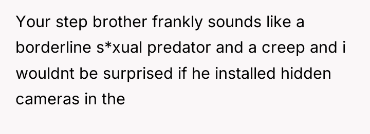 Your step brother frankly sounds like a borderline s*xual predator...