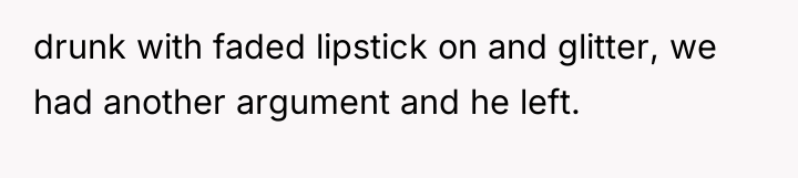 drunk with faded lipstick on and glitter, we had another...