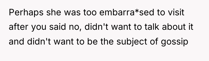 Perhaps she was too embarra*sed to visit after you said...