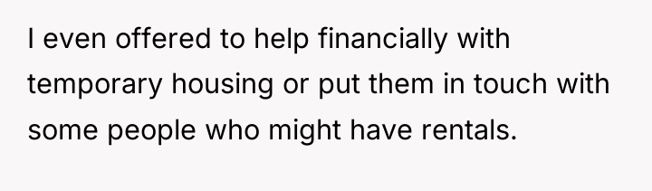 I even offered to help financially with temporary housing or...