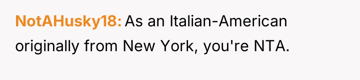 NotAHusky18 As an Italian-American originally from New York, you're NTA.