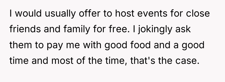 I would usually offer to host events for close friends...