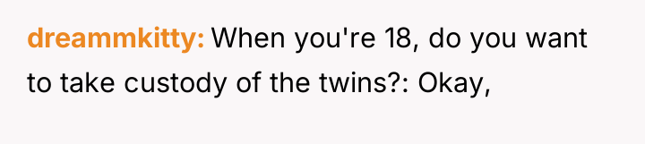 dreammkitty When you're 18, do you want to take custody...