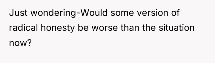 Just wondering-Would some version of radical honesty be worse than...