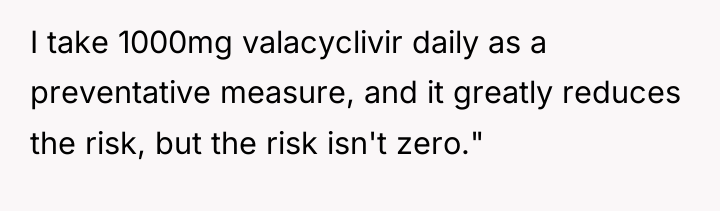 I take 1000mg valacyclivir daily as a preventative measure, and...