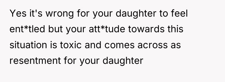 Yes it's wrong for your daughter to feel ent*tled but...