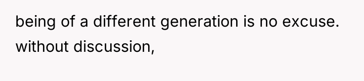 being of a different generation is no excuse. without discussion,