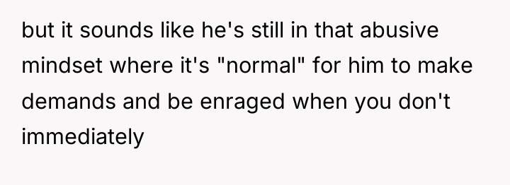 but it sounds like he's still in that abusive mindset...