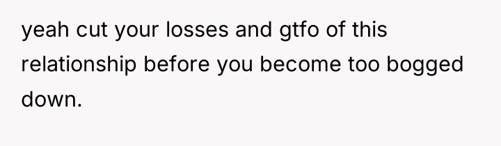 yeah cut your losses and gtfo of this relationship before...