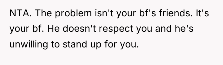 NTA. The problem isn't your bf's friends. It's your bf....