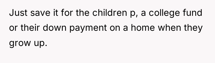 Just save it for the children p, a college fund...