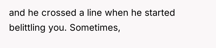 and he crossed a line when he started belittling you....
