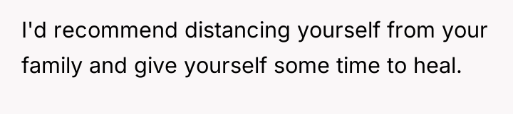 I'd recommend distancing yourself from your family and give yourself...