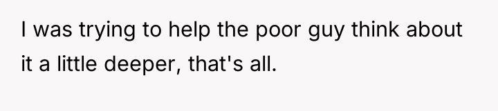 I was trying to help the poor guy think about...