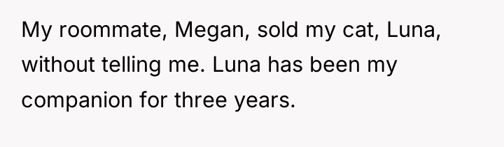 My roommate, Megan, sold my cat, Luna, without telling me....